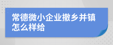 常德微小企业撤乡并镇怎么样给