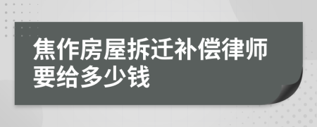 焦作房屋拆迁补偿律师要给多少钱