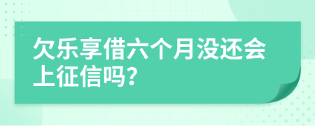 欠乐享借六个月没还会上征信吗？