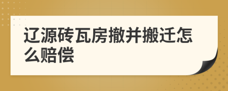 辽源砖瓦房撤并搬迁怎么赔偿