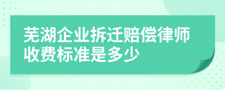 芜湖企业拆迁赔偿律师收费标准是多少