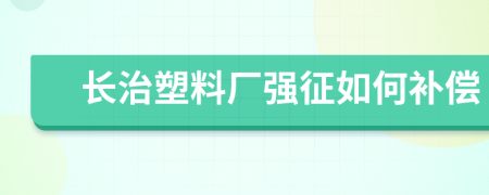 长治塑料厂强征如何补偿