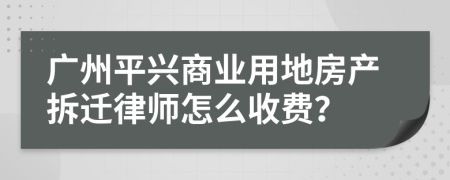 广州平兴商业用地房产拆迁律师怎么收费？