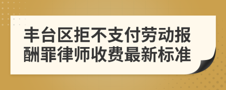 丰台区拒不支付劳动报酬罪律师收费最新标准