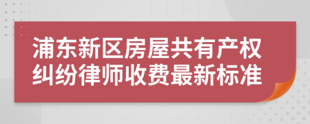 浦东新区房屋共有产权纠纷律师收费最新标准