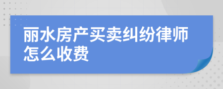 丽水房产买卖纠纷律师怎么收费