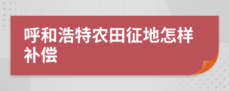 呼和浩特农田征地怎样补偿