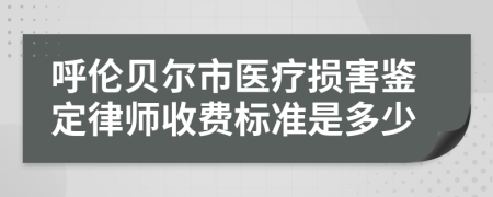 呼伦贝尔市医疗损害鉴定律师收费标准是多少