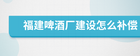 福建啤酒厂建设怎么补偿