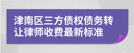 津南区三方债权债务转让律师收费最新标准