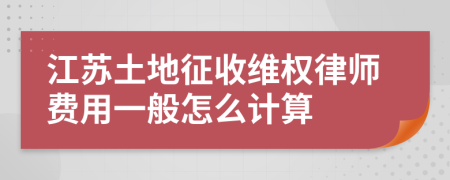 江苏土地征收维权律师费用一般怎么计算