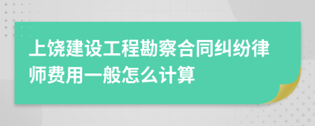 上饶建设工程勘察合同纠纷律师费用一般怎么计算