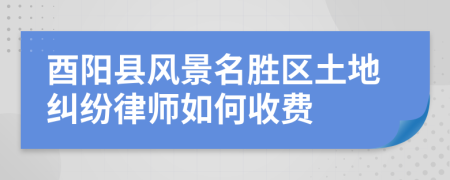 酉阳县风景名胜区土地纠纷律师如何收费