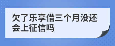 欠了乐享借三个月没还会上征信吗