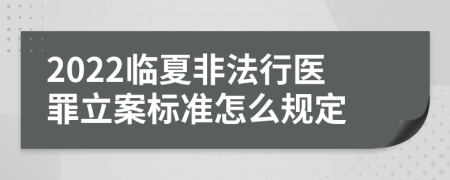 2022临夏非法行医罪立案标准怎么规定