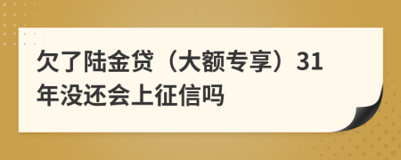 欠了陆金贷（大额专享）31年没还会上征信吗