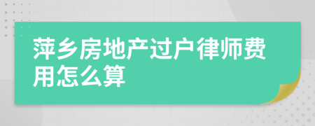 萍乡房地产过户律师费用怎么算