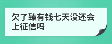 欠了臻有钱七天没还会上征信吗