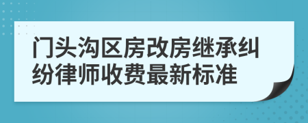 门头沟区房改房继承纠纷律师收费最新标准