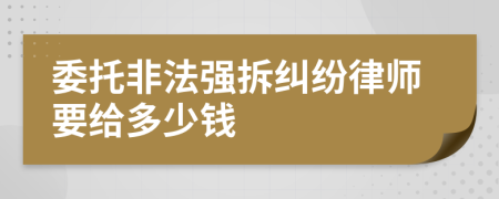 委托非法强拆纠纷律师要给多少钱