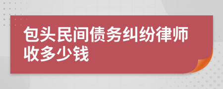 包头民间债务纠纷律师收多少钱