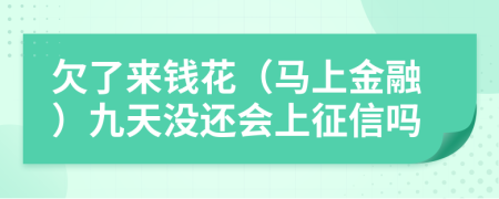 欠了来钱花（马上金融）九天没还会上征信吗