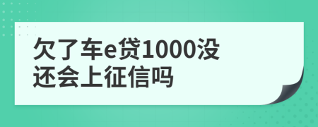 欠了车e贷1000没还会上征信吗