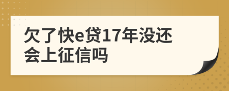 欠了快e贷17年没还会上征信吗