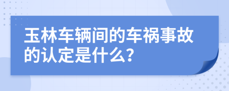 玉林车辆间的车祸事故的认定是什么？