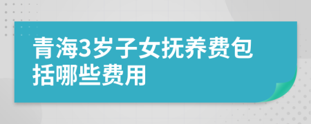 青海3岁子女抚养费包括哪些费用