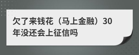 欠了来钱花（马上金融）30年没还会上征信吗