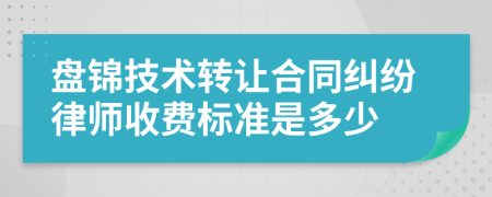 盘锦技术转让合同纠纷律师收费标准是多少