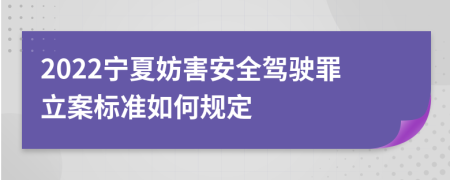 2022宁夏妨害安全驾驶罪立案标准如何规定