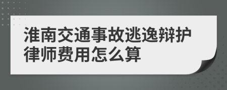 淮南交通事故逃逸辩护律师费用怎么算