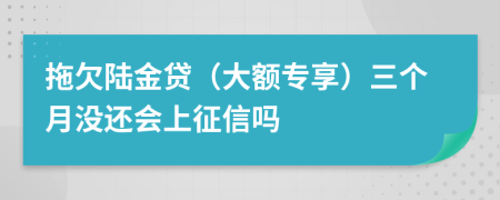 拖欠陆金贷（大额专享）三个月没还会上征信吗