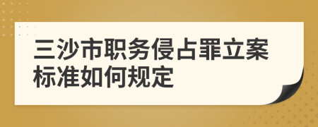 三沙市职务侵占罪立案标准如何规定