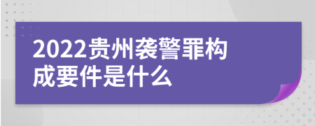 2022贵州袭警罪构成要件是什么