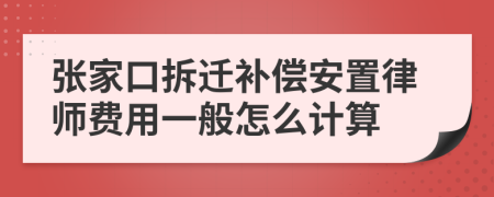 张家口拆迁补偿安置律师费用一般怎么计算