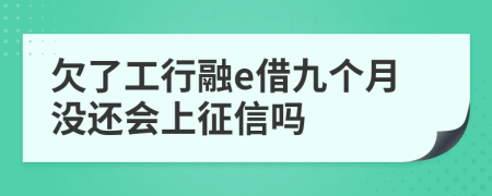 欠了工行融e借九个月没还会上征信吗