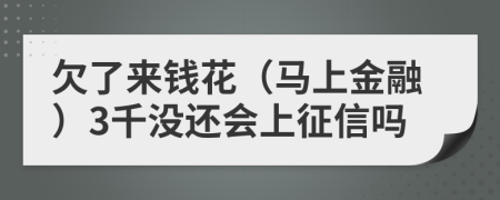 欠了来钱花（马上金融）3千没还会上征信吗