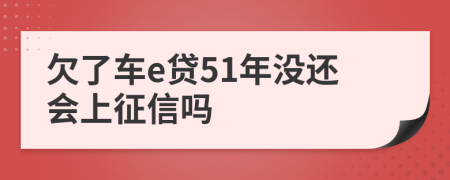 欠了车e贷51年没还会上征信吗