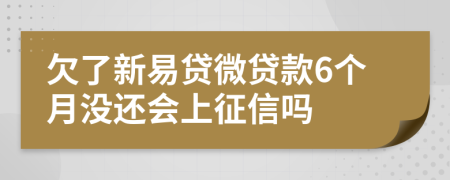 欠了新易贷微贷款6个月没还会上征信吗