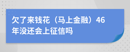 欠了来钱花（马上金融）46年没还会上征信吗
