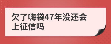 欠了嗨袋47年没还会上征信吗