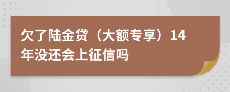 欠了陆金贷（大额专享）14年没还会上征信吗