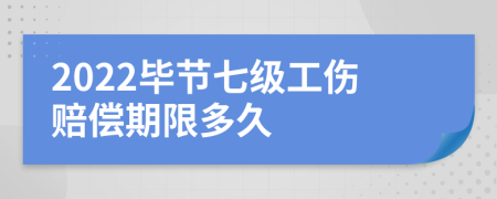 2022毕节七级工伤赔偿期限多久