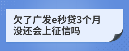 欠了广发e秒贷3个月没还会上征信吗