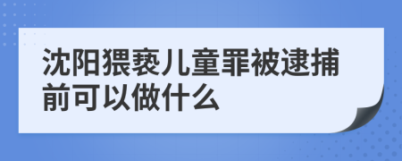 沈阳猥亵儿童罪被逮捕前可以做什么