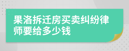 果洛拆迁房买卖纠纷律师要给多少钱