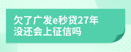 欠了广发e秒贷27年没还会上征信吗